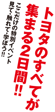 トヨタのすべてが集まる2日間!! ここだけの特別イベント 見て・触れて・学ぼう!!